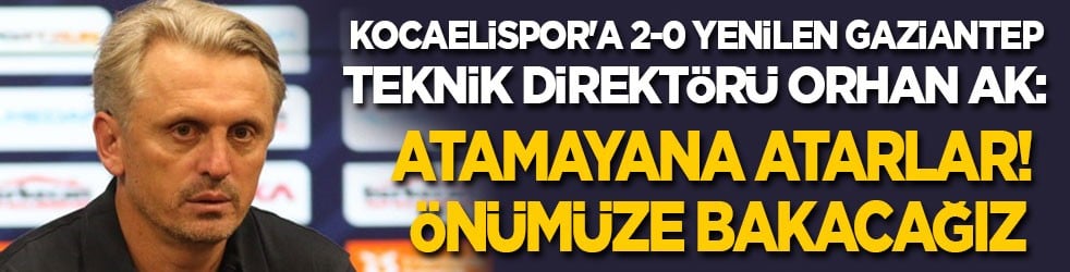Kocaelispor'a 2-0 yenilen Gaziantep Teknik Direktörü Orhan Ak: Atamayana atarlar! Önümüze bakacağız