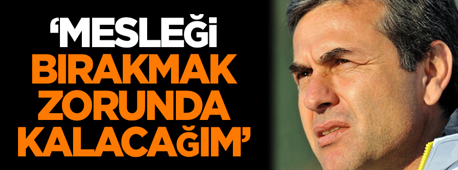 Kocaman: Mesleği bırakmak zorunda kalacağım