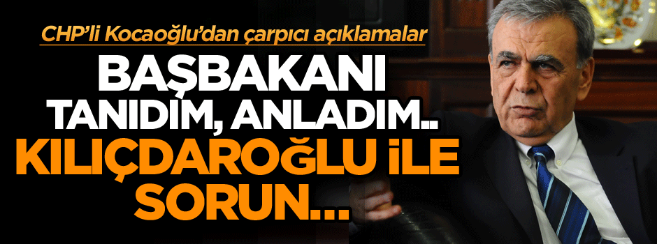 Kocaoğlu’dan çarpıcı açıklamalar: Başbakanı tanıdım, anladım, Kılıçdaroğlu ile sorun…