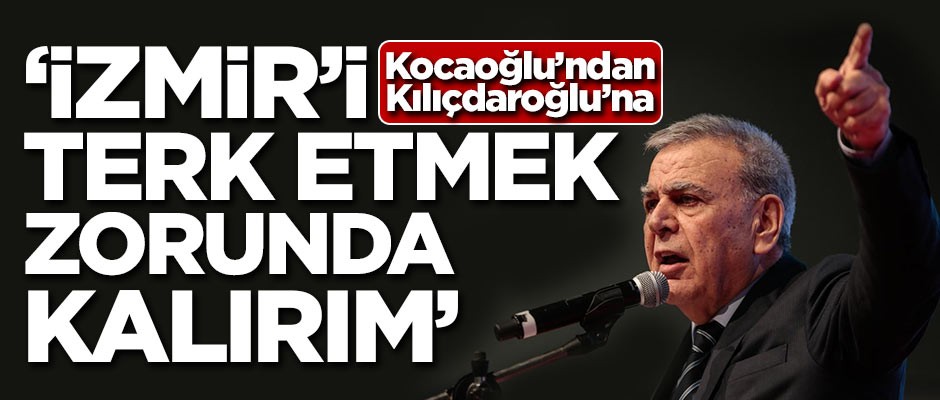 Kocaoğlu'ndan Kılıçdaroğlu'na: İzmir'i terk etmek zorunda kalırım
