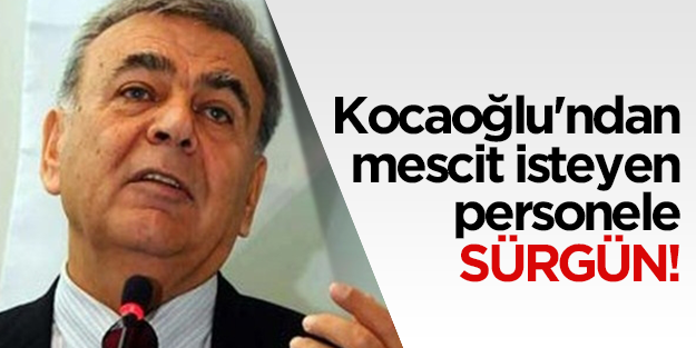 Kocaoğlu'ndan mescit isteyen personele sürgün!