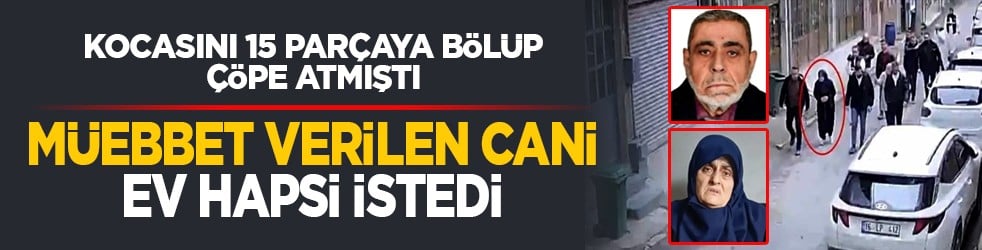 Kocasını 15 parçaya bölüp çöpe atmıştı: Müebbet verilen cani ev hapsi istedi
