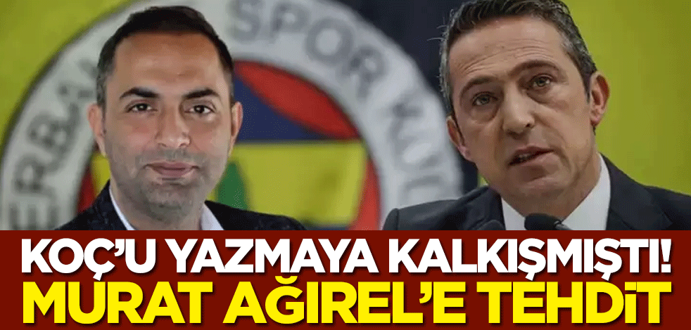 Koç’u yazmaya kalkışmıştı! Murat Ağırel’e tehdit