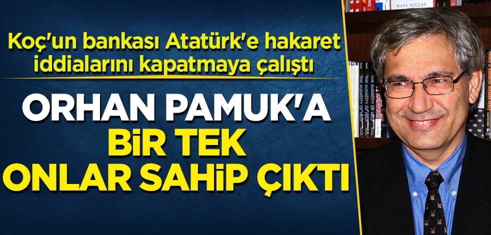 Koç'un bankası Atatürk'e hakaret iddalarını kapatmaya çalıştı Orhan Pamuk'a bir tek onlar sahip çıktı