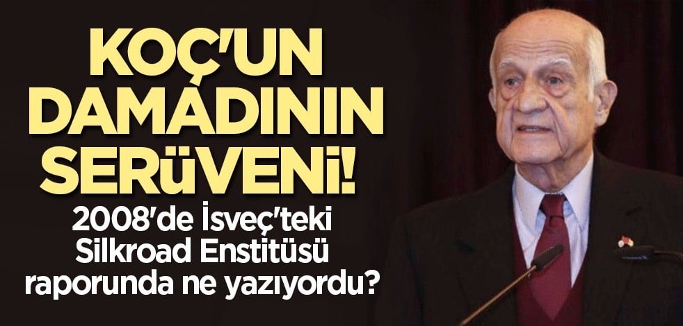Koç'un damadının serüveni! 2008'de İsveç'teki Silkroad Enstitüsü raporunda ne yazıyordu?