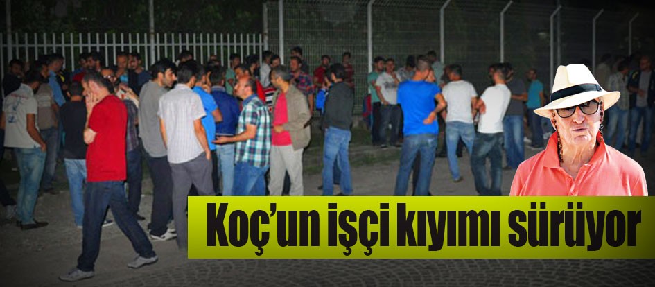Koç’un işçi kıyımı sürüyor