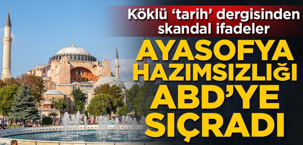 Köklü 'tarih' dergisinden skandal ifadeler! Ayasofya hazımsızlığı ABD'ye sıçradı