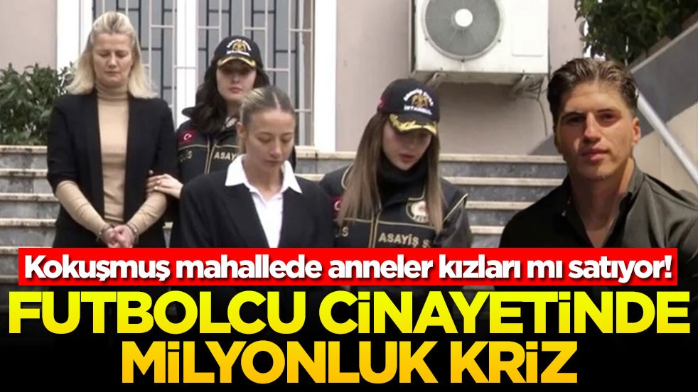 Kokuşmuş mahallede anneler kızları mı satıyor! Futbolcu cinayetinde milyonluk kriz