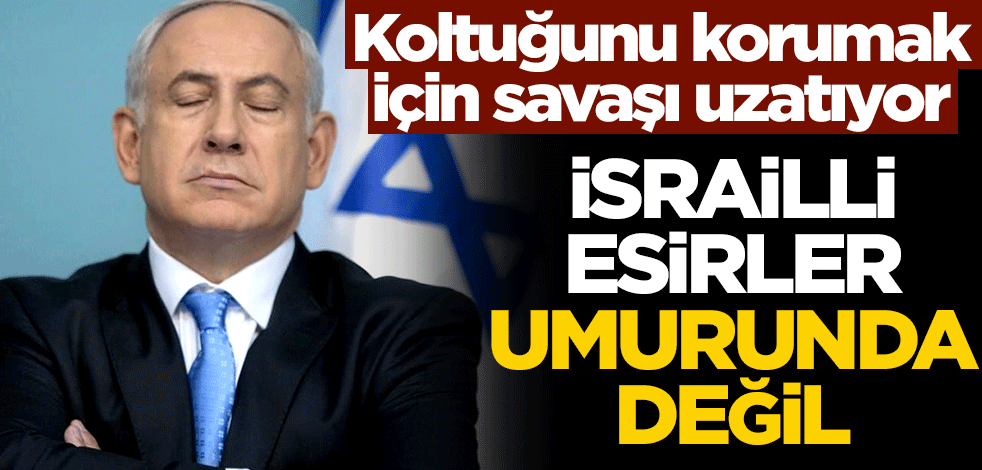 Koltuğunu korumak için savaşı uzatıyor! İsrailli esirler umurunda değil