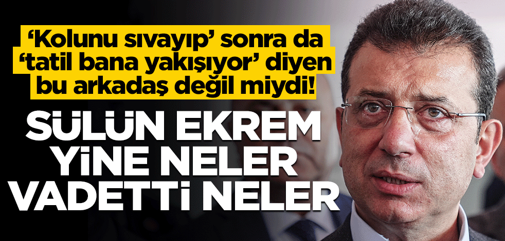 ‘Kolunu sıvayıp’ sonra da ‘tatil bana yakışıyor’ diyen bu arkadaş değil miydi! Sülün Ekrem yine neler vadetti neler