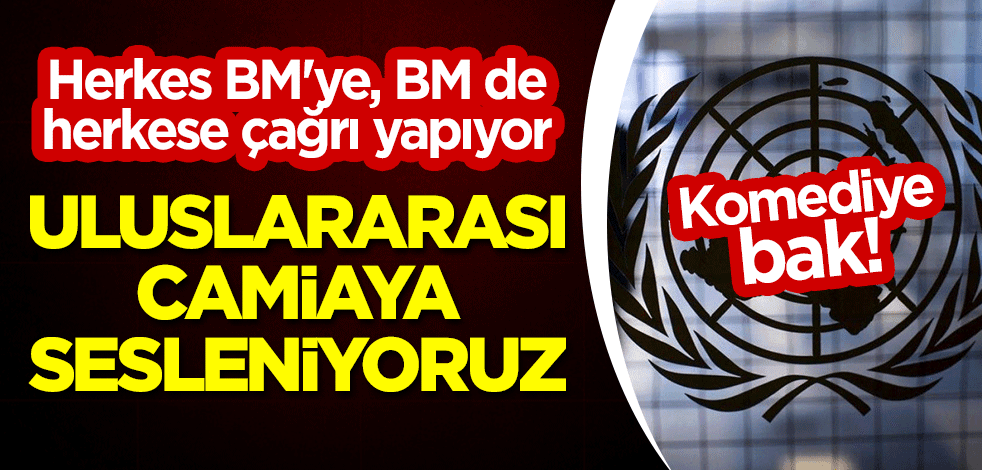 Komediye bak! Herkes BM'ye, BM de herkese çağrı yapıyor: Uluslararası camiaya sesleniyoruz