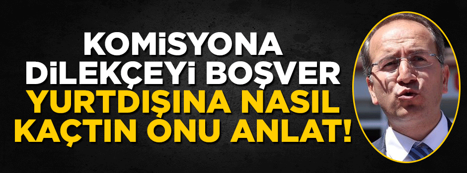 Komisyona dilekçeyi boşver yurtdışına nasıl kaçtın, onu anlat!