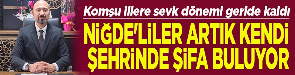 Komşu illere sevk dönemi geride kaldı Niğde'liler artık kendi şehrinde şifa buluyor