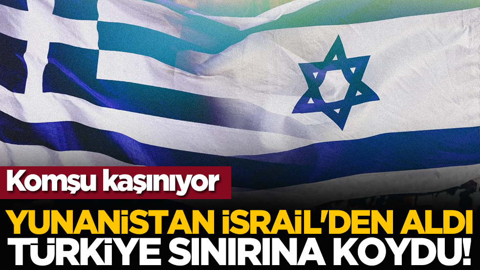 Komşu kaşınıyor: Yunanistan İsrail'den aldı Türkiye sınırına koydu!