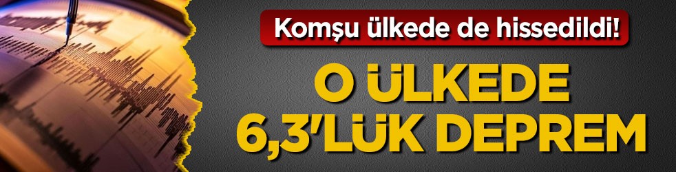 Komşu ülkede de hissedildi! O ülkede 6,3'lük deprem