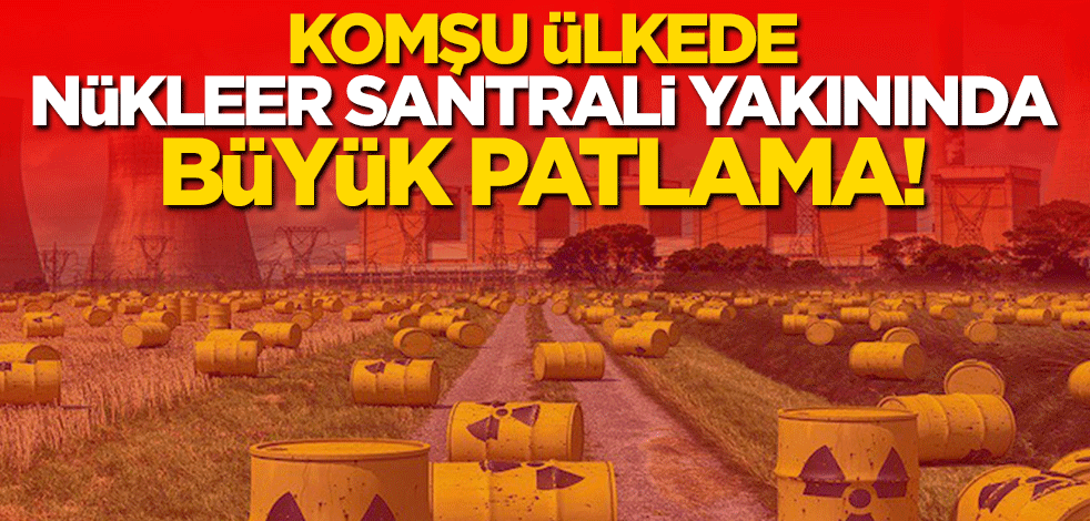 Komşu ülkede Nükleer Santrali yakınında büyük patlama!