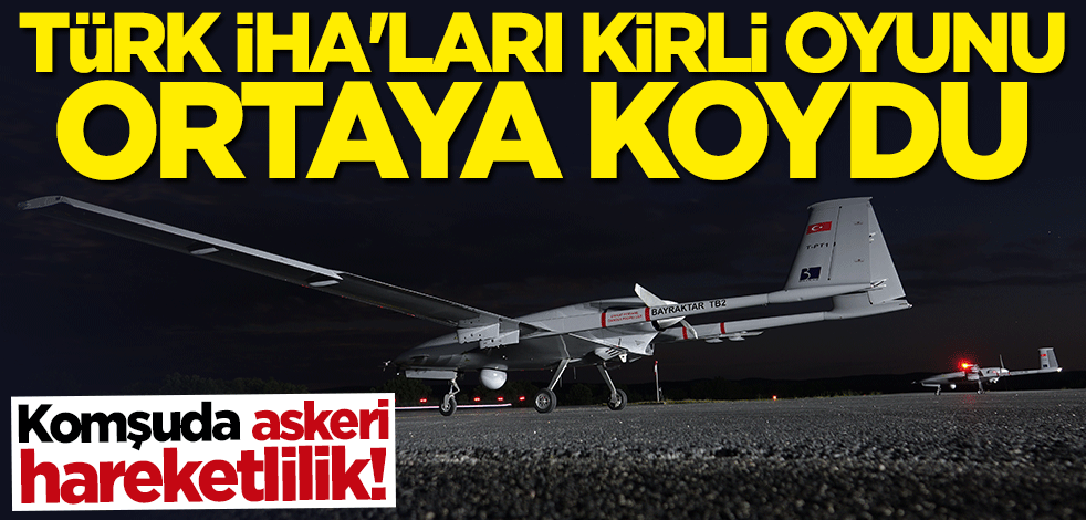 Komşuda askeri hareketlilik! Türk İHA'ları kirli oyunu ortaya koydu