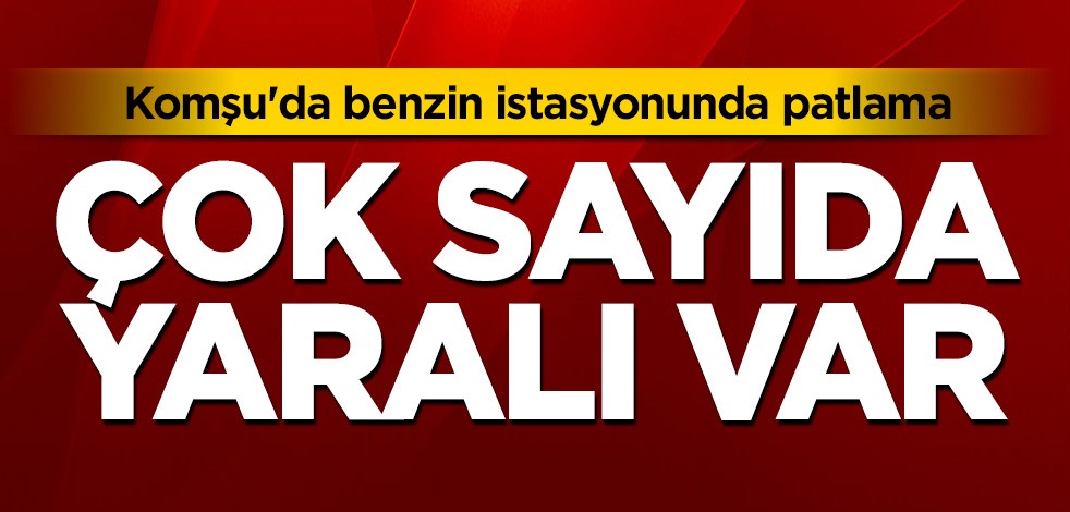 Komşu'da benzin istasyonunda patlama: Çok sayıda yaralı var