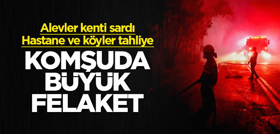 Komşuda büyük felaket! Alevler kenti sardı, Hastane ve köyler tahliye edildi