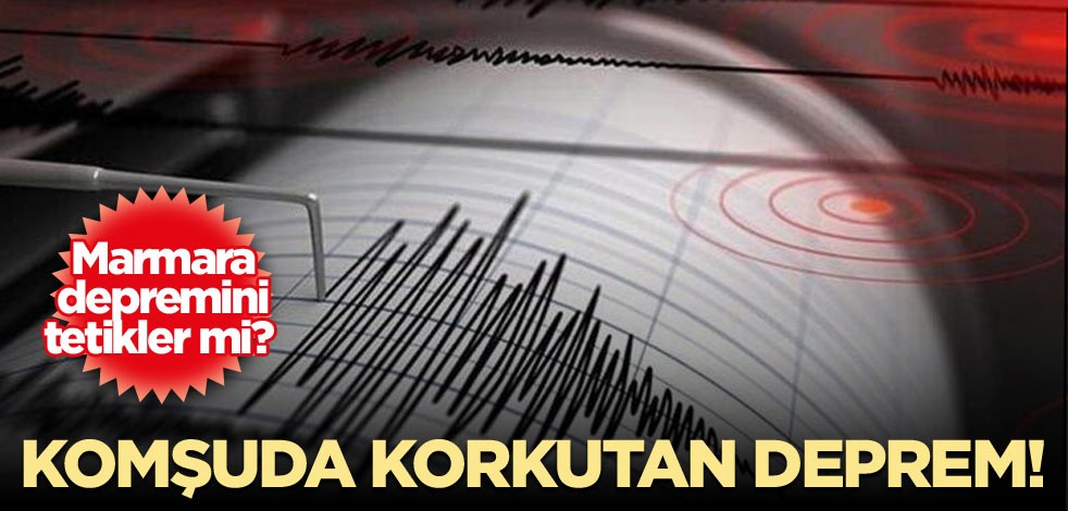 Komşuda korkutan deprem! Marmara depremini tetikler mi?