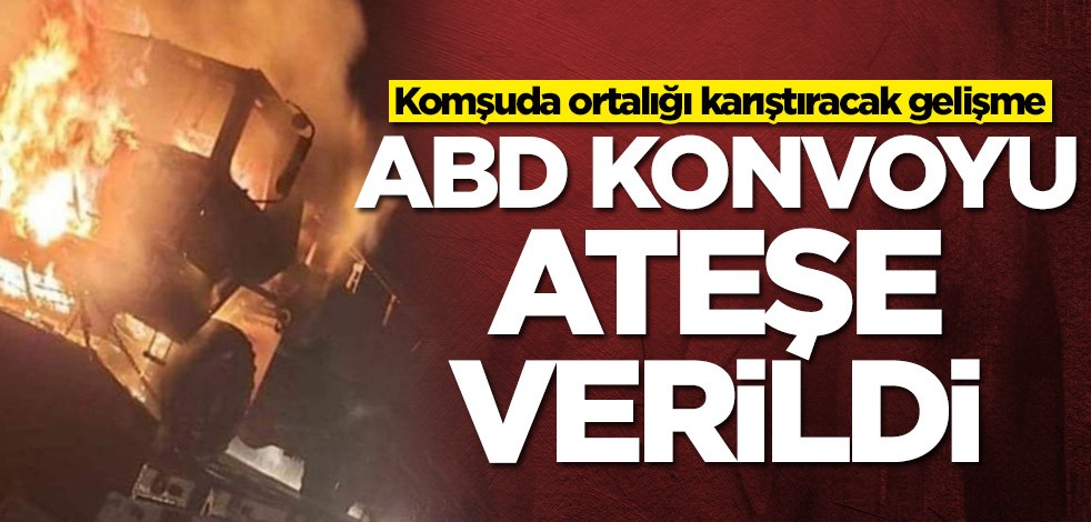 Komşuda ortalığı karıştıracak gelişme! ABD konvoyu ateşe verildi