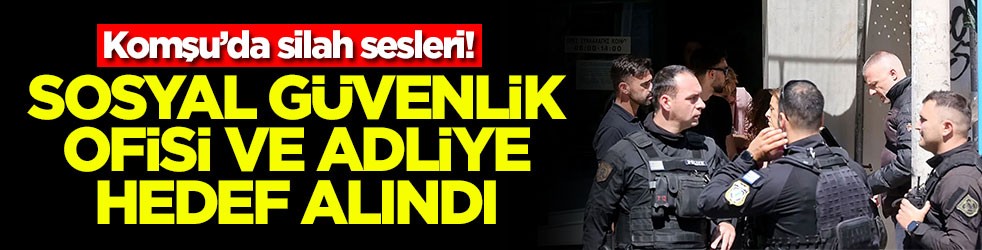 Komşu’da silah sesleri! Sosyal güvenlik ofisi ve adliye hedef alındı