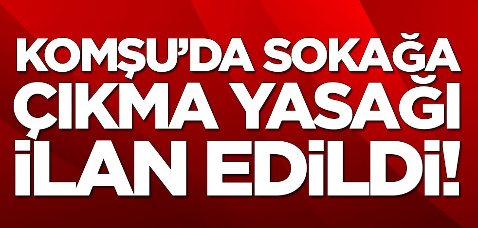 Komşu'da sokağa çıkma yasağı ilan edildi