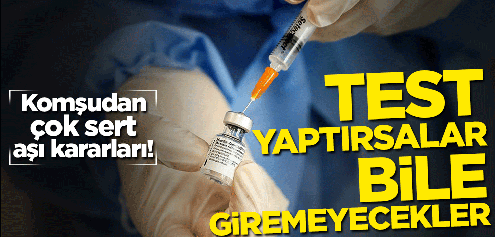 Komşudan çok sert aşı kararları! Test yaptırsalar bile giremeyecekler