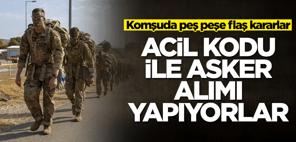 Komşudan peş peşe açıklamalar! Acil kodu ile asker alımı yapacaklar