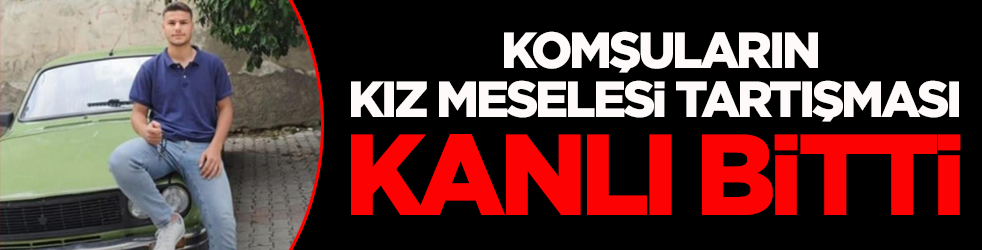 Komşuların kız meselesi tartışması kanlı bitti!