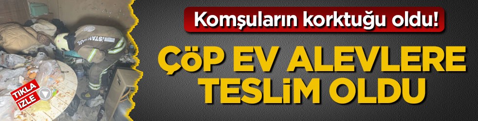 Komşuların korktuğu oldu! Çöp ev alevlere teslim oldu