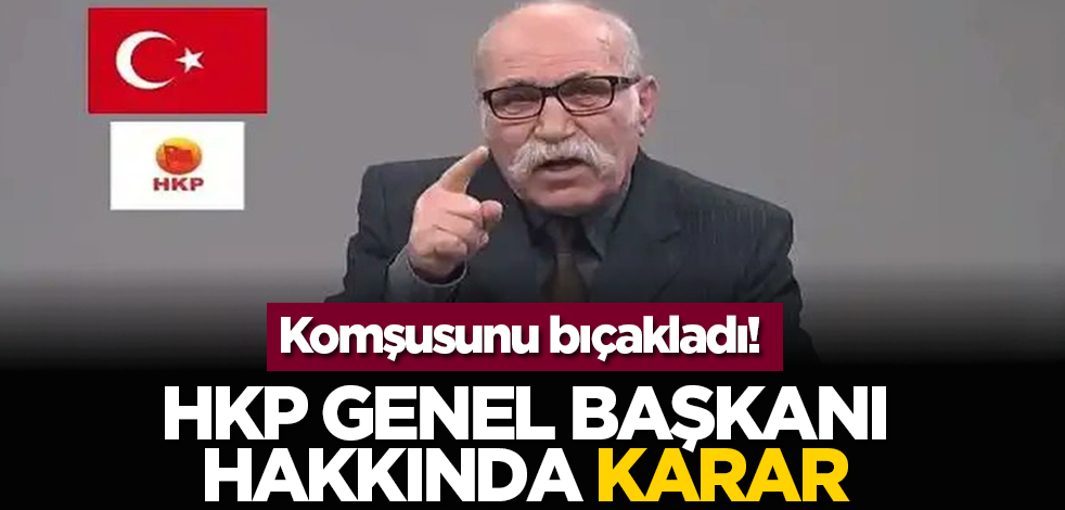 Komşusunu bıçakladı! HKP Genel Başkanı hakkında karar