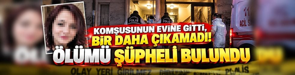 Komşusunun evinde fenalaştı! 43 yaşındaki kadının ölümü şüpheli bulundu