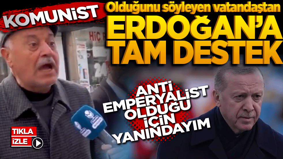 Komünist olduğunu söyleyen vatandaştan Erdoğan’a tam destek: Antiemperyalist olduğu için yanındayım!