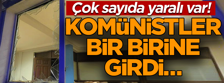 Komünistler bir birine girdi… Çok sayıda yaralı var!