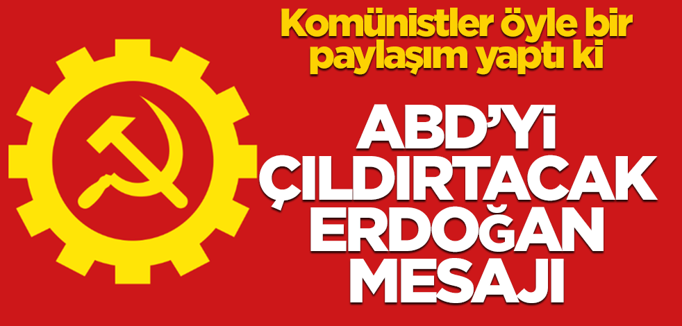 Komünistler öyle bir paylaşım yaptı ki! ABD'yi çıldırtacak Erdoğan mesajı