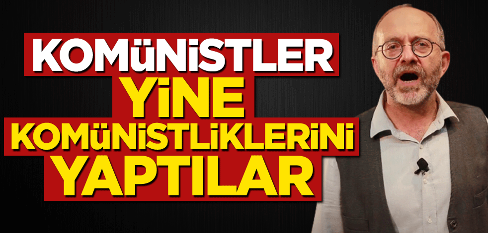 Komünistler yine komünistliklerini yaptılar