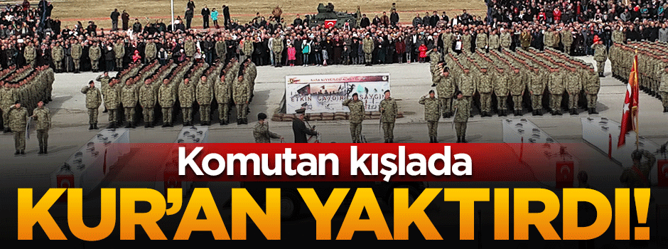 'Komutan kışladaki Kur'an'ı yaktırdı'