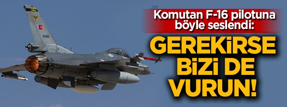 Komutan telsizden seslendi: Gerekirse bizi de vurun!