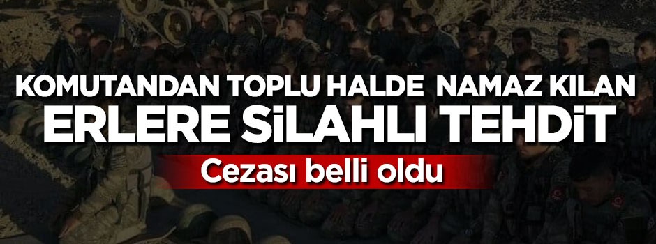 Komutandan toplu halde namaz kılan erlere silahlı tehdit