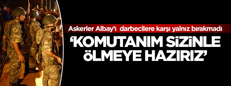 'Komutanım sizinle ölmeye hazırız'