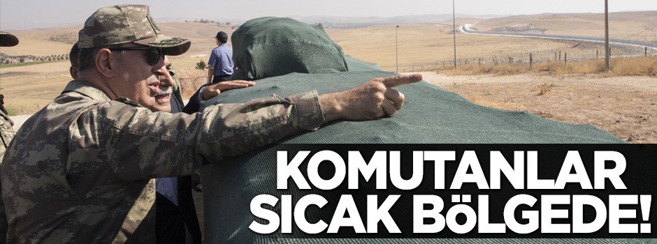 Komutanlar sıcak bölgede!