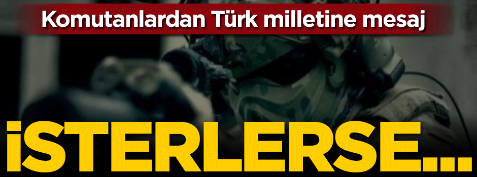 Komutanlardan Türk milletine mesaj: İsterlerse...
