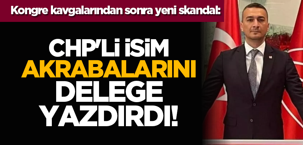 Kongre kavgalarından sonra yeni skandal: CHP'li isim akrabalarını delege yazdırdı!