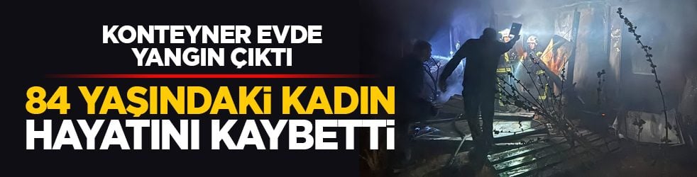 Konteyner evde yangın çıktı: 84 yaşındaki kadın hayatını kaybetti