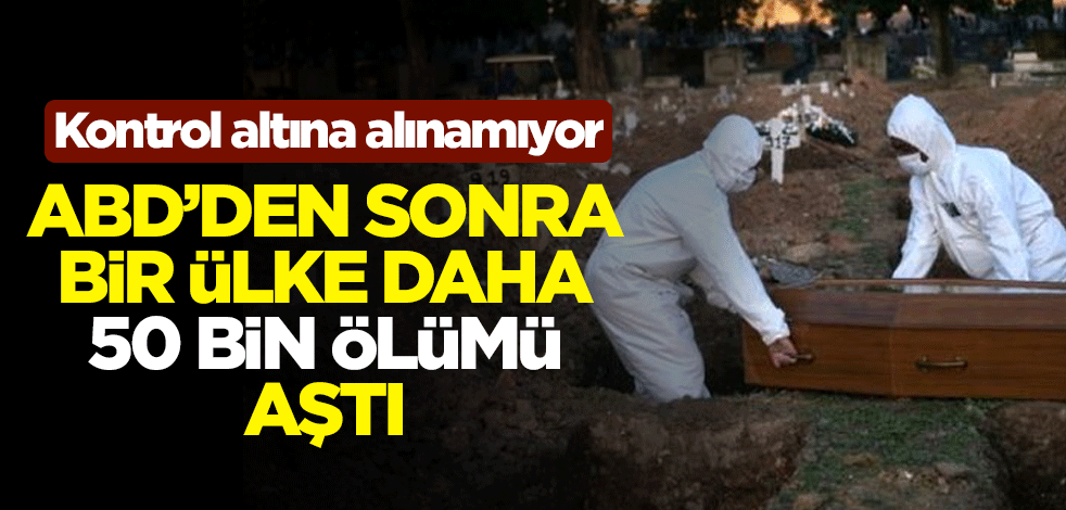 Kontrol altına alınamıyor... Koronavirüste ABD'den sonra bir ülke daha 50 bin ölümü aştı