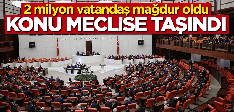 Konu meclise taşındı: 2 milyon vatandaş mağdur