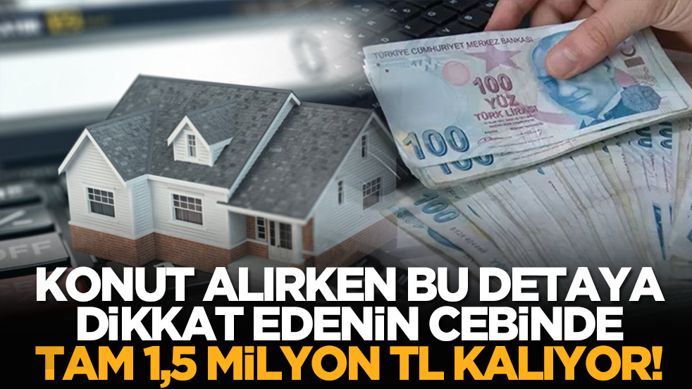 Konut alırken bu detaya dikkat edenin cebinde tam 1,5 milyon TL kalıyor!