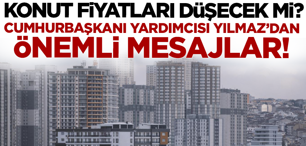 Konut fiyatları düşecek m? Cumhurbaşkanı Yardımcısı Yılmaz'dan önemli mesajlar