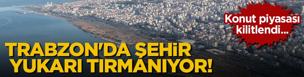 Konut piyasası kilitlendi... Trabzon'da şehir yukarı tırmanıyor!